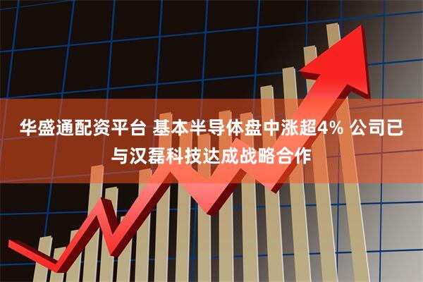 华盛通配资平台 基本半导体盘中涨超4% 公司已与汉磊科技达成战略合作