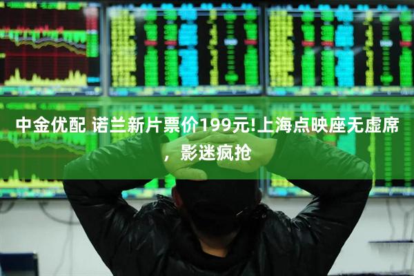 中金优配 诺兰新片票价199元!上海点映座无虚席，影迷疯抢