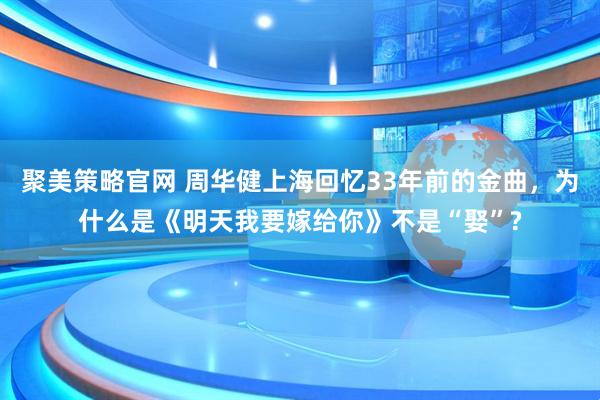 聚美策略官网 周华健上海回忆33年前的金曲，为什么是《明天我要嫁给你》不是“娶”?