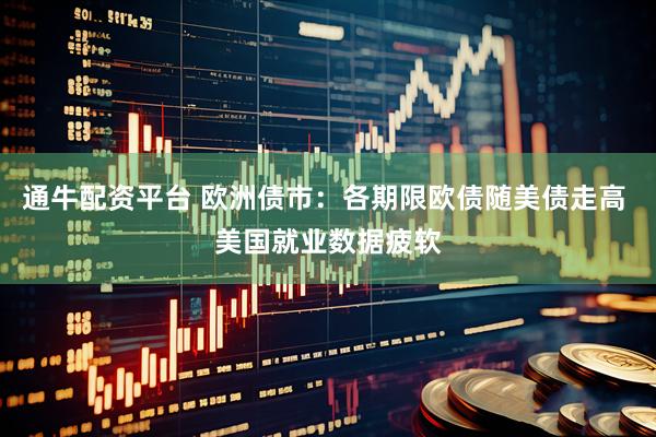 通牛配资平台 欧洲债市：各期限欧债随美债走高 美国就业数据疲软