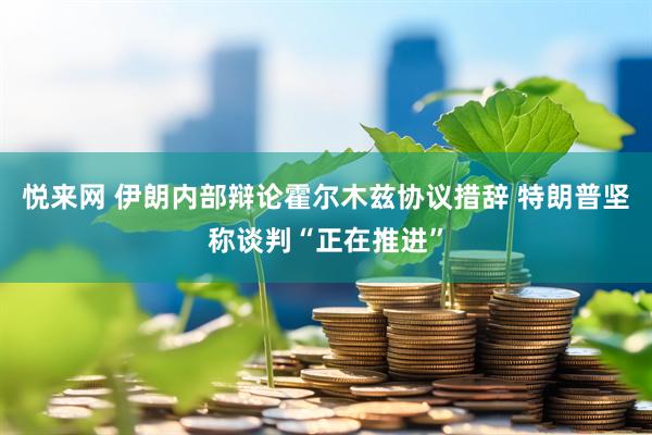 悦来网 伊朗内部辩论霍尔木兹协议措辞 特朗普坚称谈判“正在推进”