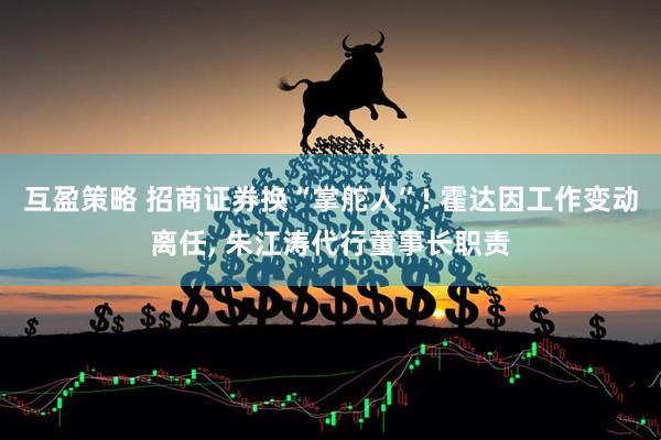 互盈策略 招商证券换“掌舵人”! 霍达因工作变动离任, 朱江涛代行董事长职责