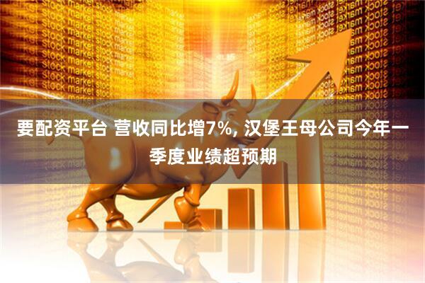要配资平台 营收同比增7%, 汉堡王母公司今年一季度业绩超预期