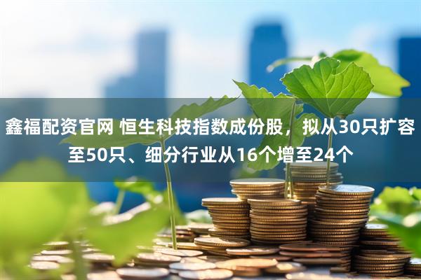 鑫福配资官网 恒生科技指数成份股，拟从30只扩容至50只、细分行业从16个增至24个