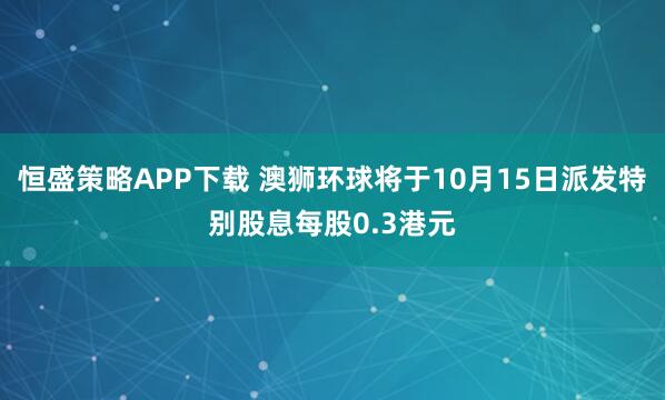 恒盛策略APP下载 澳狮环球将于10月15日派发特别股息每股0.3港元