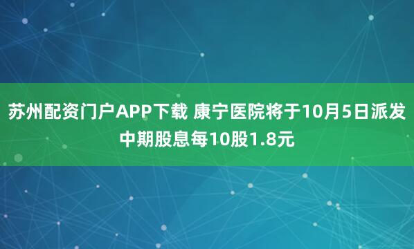 苏州配资门户APP下载 康宁医院将于10月5日派发中期股息每10股1.8元