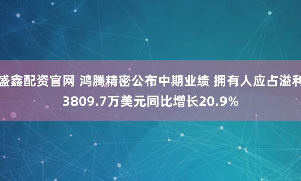 盛鑫配资官网 鸿腾精密公布中期业绩 拥有人应占溢利3809.7万美元同比增长20.9%