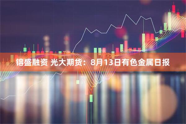 镕盛融资 光大期货：8月13日有色金属日报