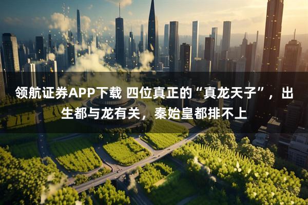 领航证券APP下载 四位真正的“真龙天子”，出生都与龙有关，秦始皇都排不上