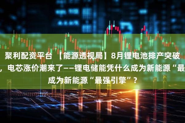 聚利配资平台 【能源透视局】8月锂电池排产突破300GWh，电芯涨价潮来了——锂电储能凭什么成为新能源“最强引擎”？