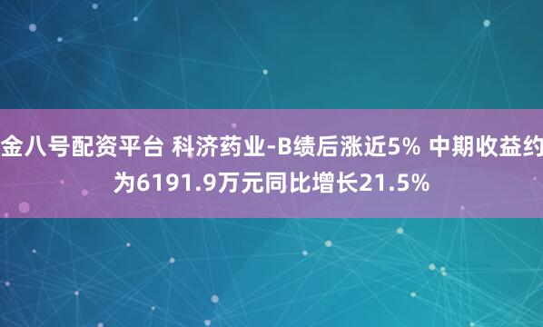 金八号配资平台 科济药业-B绩后涨近5% 中期收益约为6191.9万元同比增长21.5%