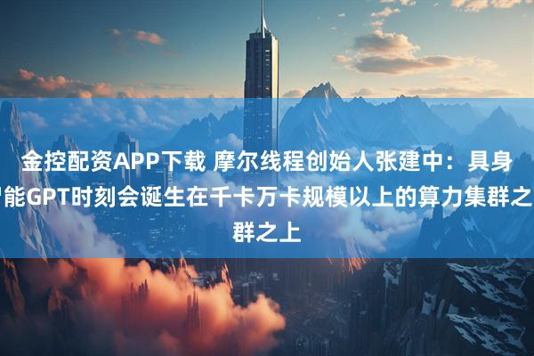 金控配资APP下载 摩尔线程创始人张建中：具身智能GPT时刻会诞生在千卡万卡规模以上的算力集群之上